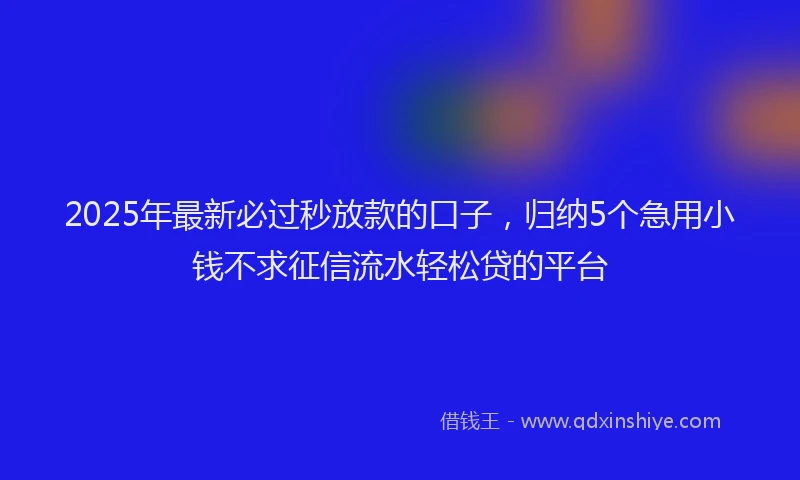 2025年最新必过秒放款的口子，归纳5个急用小钱不求征信流水轻松贷的平台