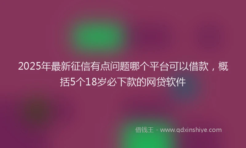 2025年最新征信有点问题哪个平台可以借款，概括5个18岁必下款的网贷软件