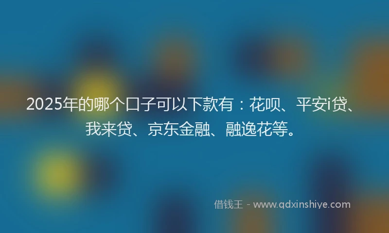 2025年的哪个口子可以下款有：花呗、平安i贷、我来贷、京东金融、融逸花等。