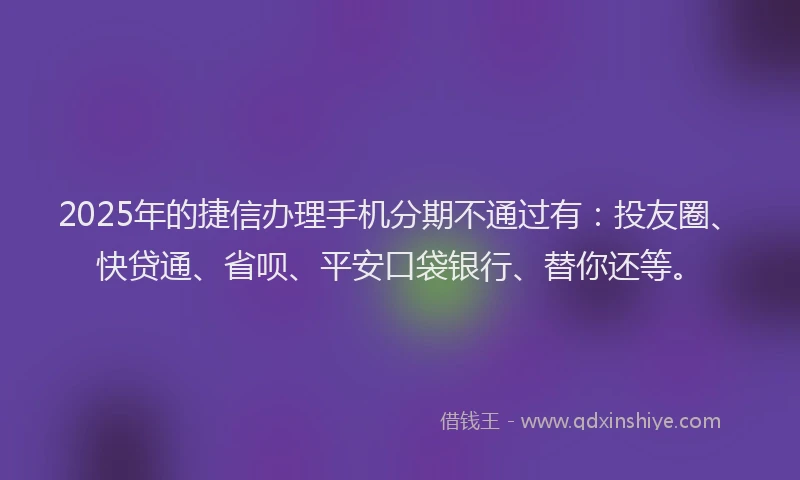 2025年的捷信办理手机分期不通过有：投友圈、快贷通、省呗、平安口袋银行、替你还等。
