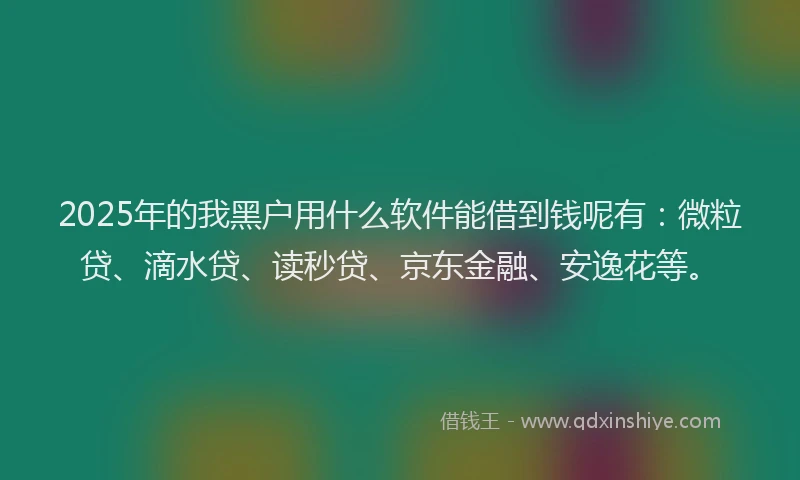 2025年的我黑户用什么软件能借到钱呢有：微粒贷、滴水贷、读秒贷、京东金融、安逸花等。