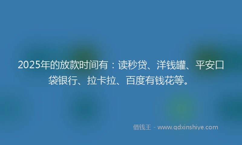 2025年的放款时间有：读秒贷、洋钱罐、平安口袋银行、拉卡拉、百度有钱花等。