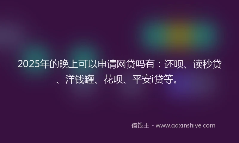 2025年的晚上可以申请网贷吗有：还呗、读秒贷、洋钱罐、花呗、平安i贷等。