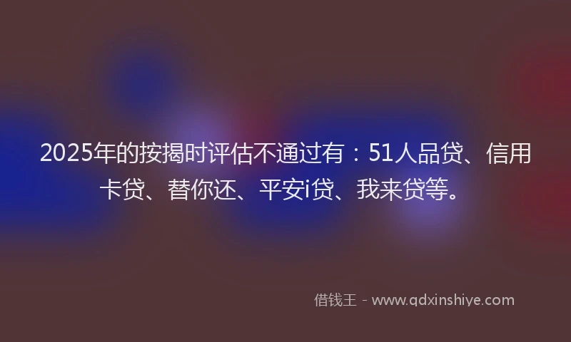 2025年的按揭时评估不通过有：51人品贷、信用卡贷、替你还、平安i贷、我来贷等。