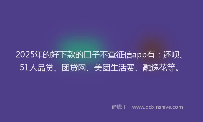 2025年的好下款的口子不查征信app有：还呗、51人品贷、团贷网、美团生活费、融逸花等。