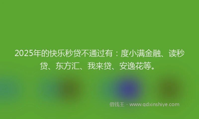2025年的快乐秒贷不通过有：度小满金融、读秒贷、东方汇、我来贷、安逸花等。