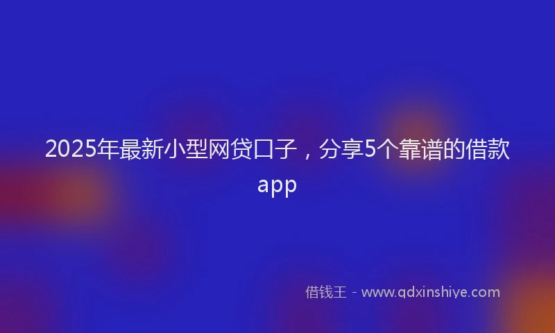 2025年最新小型网贷口子，分享5个靠谱的借款app