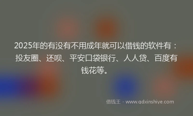 2025年的有没有不用成年就可以借钱的软件有：投友圈、还呗、平安口袋银行、人人贷、百度有钱花等。