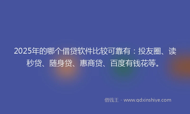 2025年的哪个借贷软件比较可靠有：投友圈、读秒贷、随身贷、惠商贷、百度有钱花等。