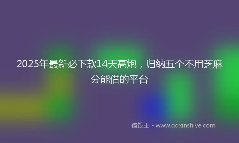 2025年最新必下款14天高炮，归纳五个不用芝麻分能借的平台