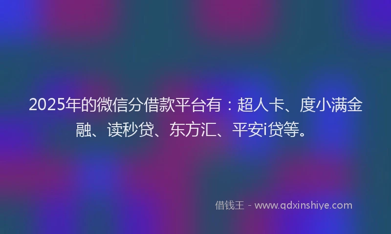 2025年的微信分借款平台有：超人卡、度小满金融、读秒贷、东方汇、平安i贷等。