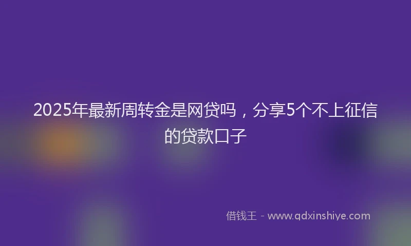 2025年最新周转金是网贷吗，分享5个不上征信的贷款口子