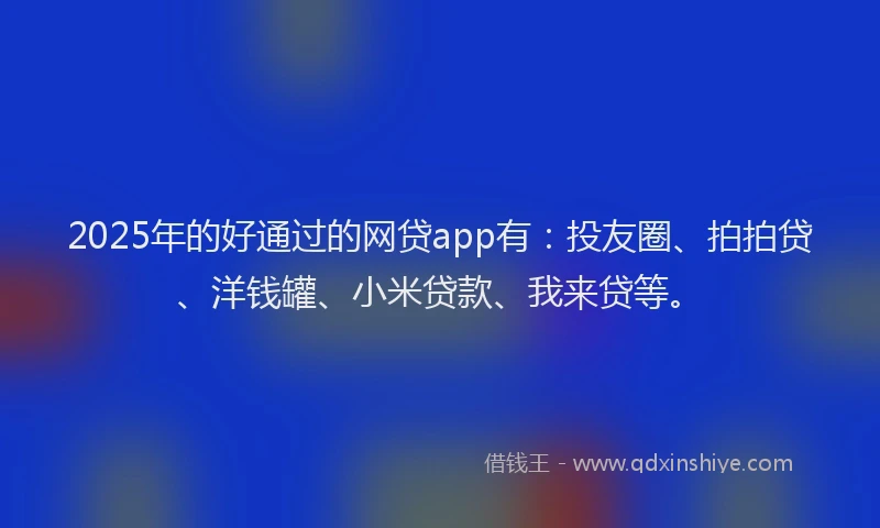 2025年的好通过的网贷app有：投友圈、拍拍贷、洋钱罐、小米贷款、我来贷等。