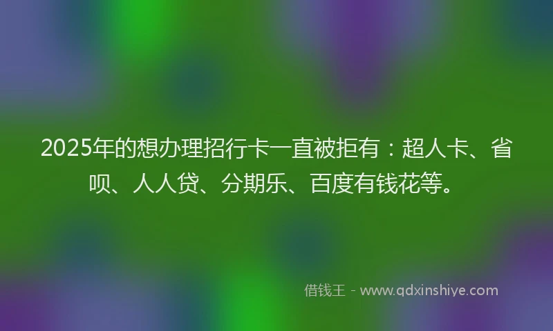 2025年的想办理招行卡一直被拒有：超人卡、省呗、人人贷、分期乐、百度有钱花等。