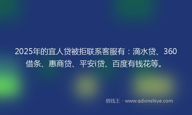 2025年的宜人贷被拒联系客服有：滴水贷、360借条、惠商贷、平安i贷、百度有钱花等。