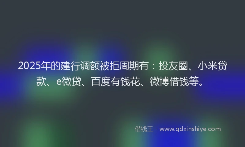 2025年的建行调额被拒周期有：投友圈、小米贷款、e微贷、百度有钱花、微博借钱等。