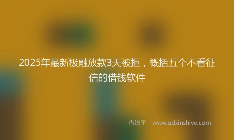 2025年最新极融放款3天被拒，概括五个不看征信的借钱软件