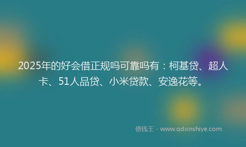 2025年的好会借正规吗可靠吗有：柯基贷、超人卡、51人品贷、小米贷款、安逸花等。