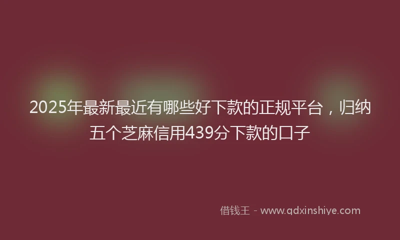 2025年最新最近有哪些好下款的正规平台，归纳五个芝麻信用439分下款的口子