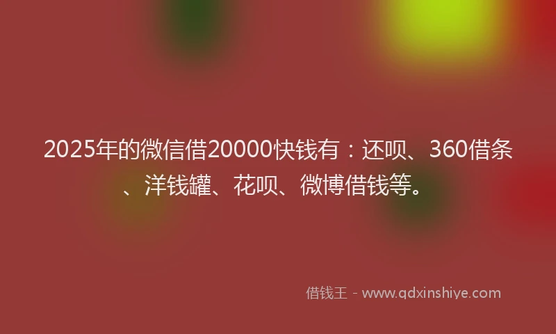 2025年的微信借20000快钱有：还呗、360借条、洋钱罐、花呗、微博借钱等。