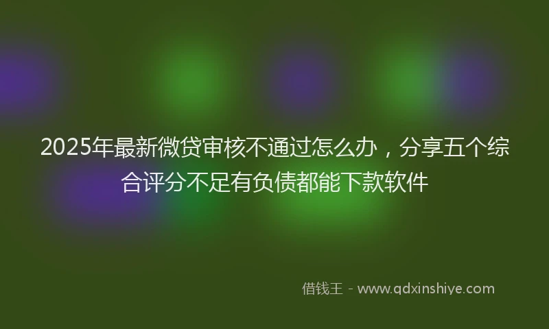 2025年最新微贷审核不通过怎么办，分享五个综合评分不足有负债都能下款软件