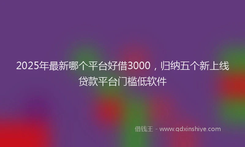 2025年最新哪个平台好借3000，归纳五个新上线贷款平台门槛低软件