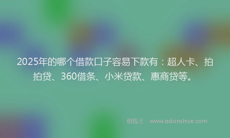 2025年的哪个借款口子容易下款有：超人卡、拍拍贷、360借条、小米贷款、惠商贷等。