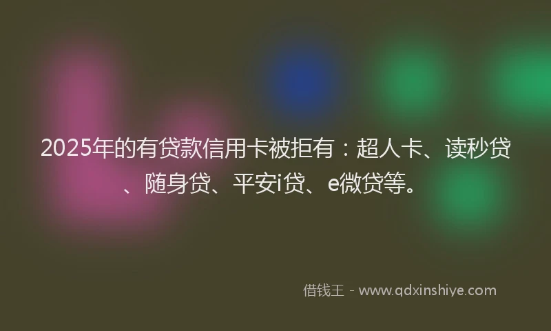 2025年的有贷款信用卡被拒有：超人卡、读秒贷、随身贷、平安i贷、e微贷等。