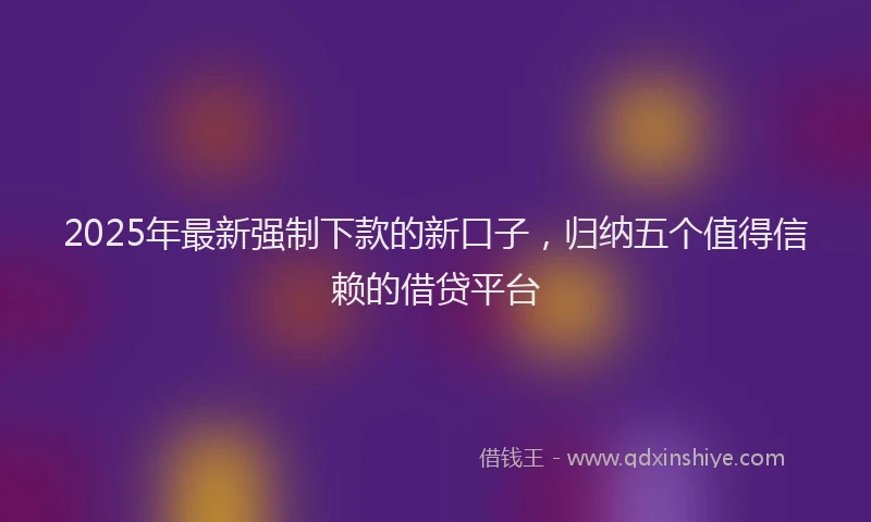 2025年最新强制下款的新口子，归纳五个值得信赖的借贷平台