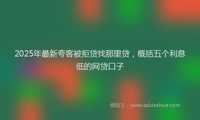 2025年最新夸客被拒贷找那里贷，概括五个利息低的网贷口子