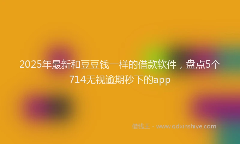 2025年最新和豆豆钱一样的借款软件，盘点5个714无视逾期秒下的app