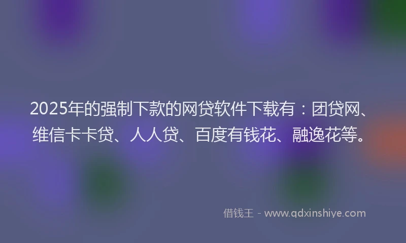 2025年的强制下款的网贷软件下载有：团贷网、维信卡卡贷、人人贷、百度有钱花、融逸花等。