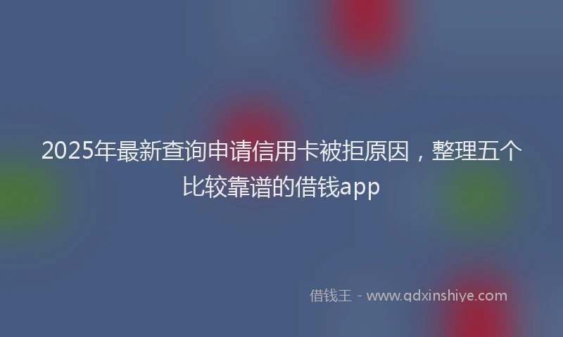 2025年最新查询申请信用卡被拒原因，整理五个比较靠谱的借钱app