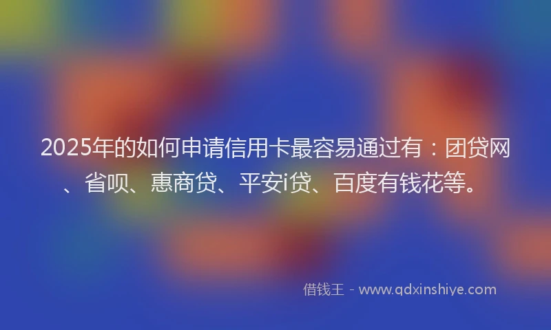 2025年的如何申请信用卡最容易通过有：团贷网、省呗、惠商贷、平安i贷、百度有钱花等。