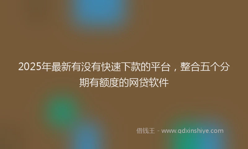 2025年最新有没有快速下款的平台，整合五个分期有额度的网贷软件