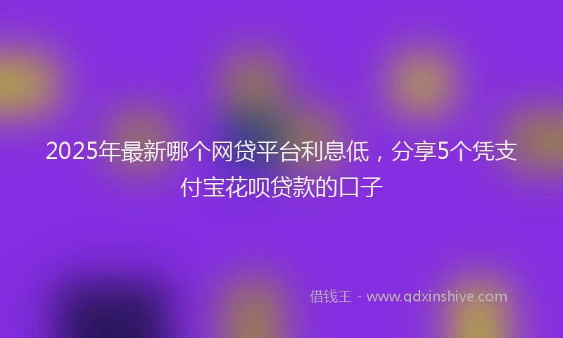 2025年最新哪个网贷平台利息低，分享5个凭支付宝花呗贷款的口子