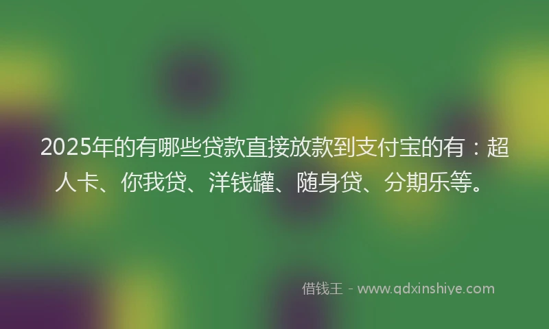 2025年的有哪些贷款直接放款到支付宝的有：超人卡、你我贷、洋钱罐、随身贷、分期乐等。