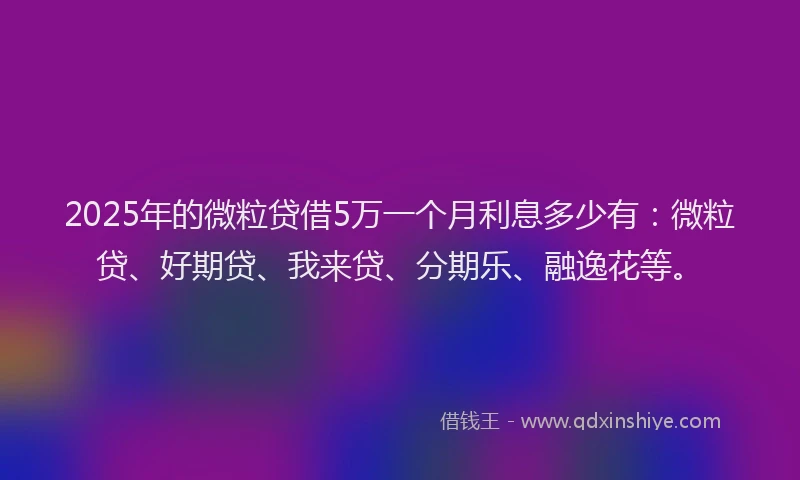 2025年的微粒贷借5万一个月利息多少有：微粒贷、好期贷、我来贷、分期乐、融逸花等。