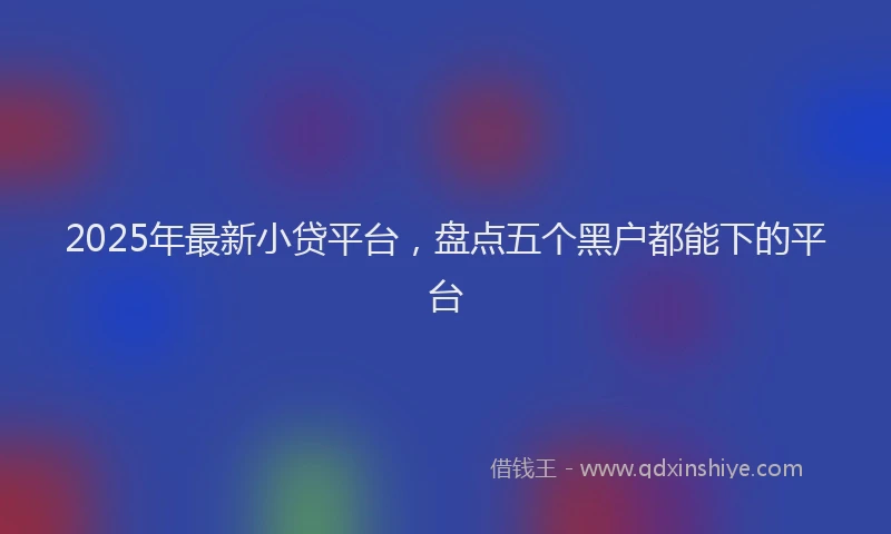 2025年最新小贷平台，盘点五个黑户都能下的平台