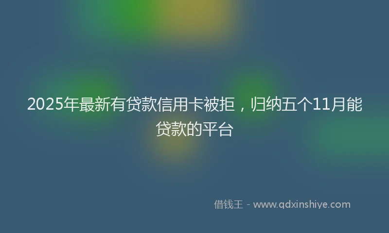 2025年最新有贷款信用卡被拒，归纳五个11月能贷款的平台