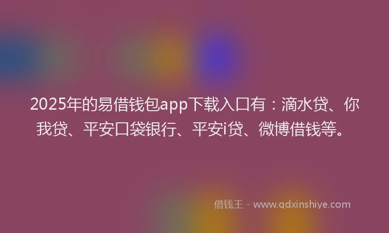 2025年的易借钱包app下载入口有：滴水贷、你我贷、平安口袋银行、平安i贷、微博借钱等。
