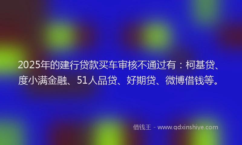 2025年的建行贷款买车审核不通过有：柯基贷、度小满金融、51人品贷、好期贷、微博借钱等。