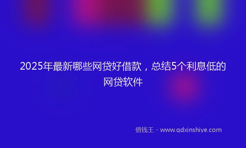 2025年最新哪些网贷好借款，总结5个利息低的网贷软件