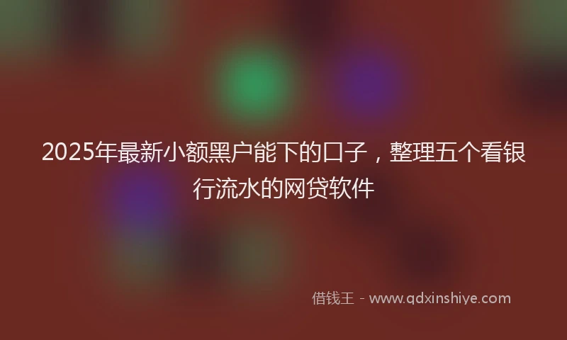2025年最新小额黑户能下的口子，整理五个看银行流水的网贷软件