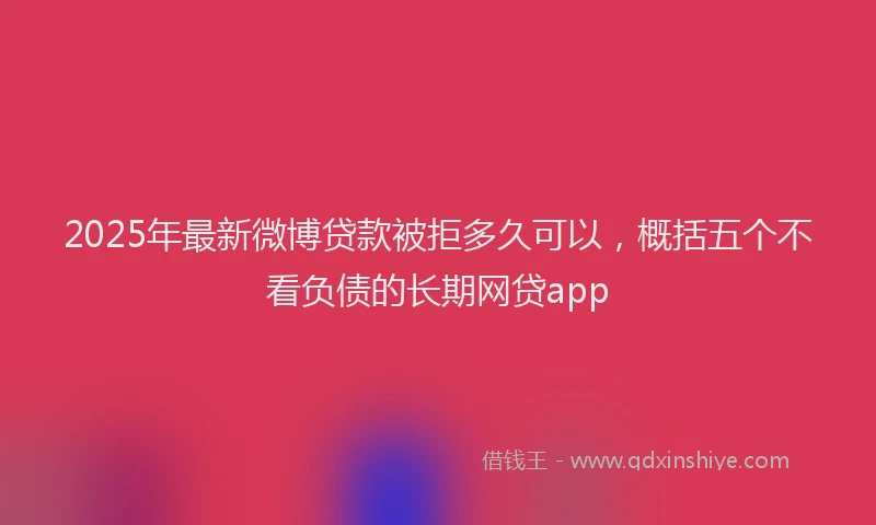 2025年最新微博贷款被拒多久可以，概括五个不看负债的长期网贷app