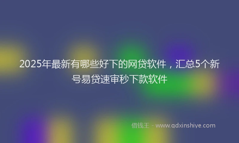 2025年最新有哪些好下的网贷软件，汇总5个新号易贷速审秒下款软件