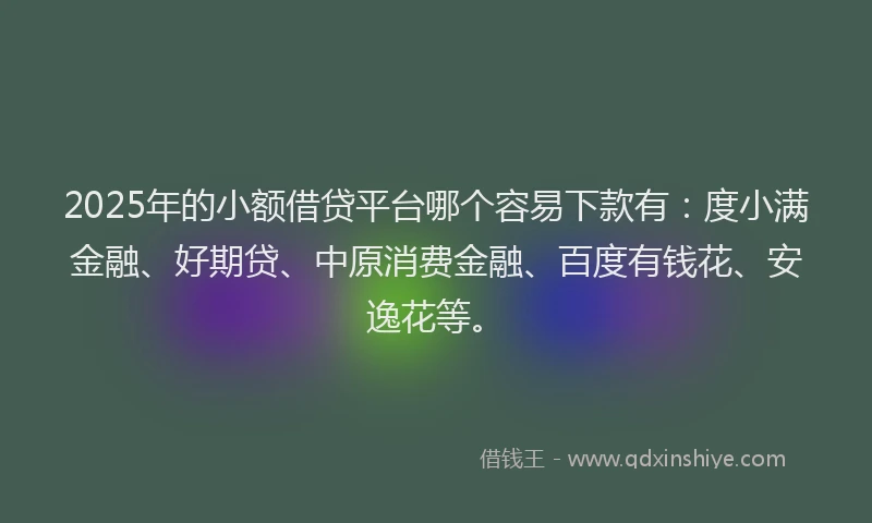 2025年的小额借贷平台哪个容易下款有：度小满金融、好期贷、中原消费金融、百度有钱花、安逸花等。