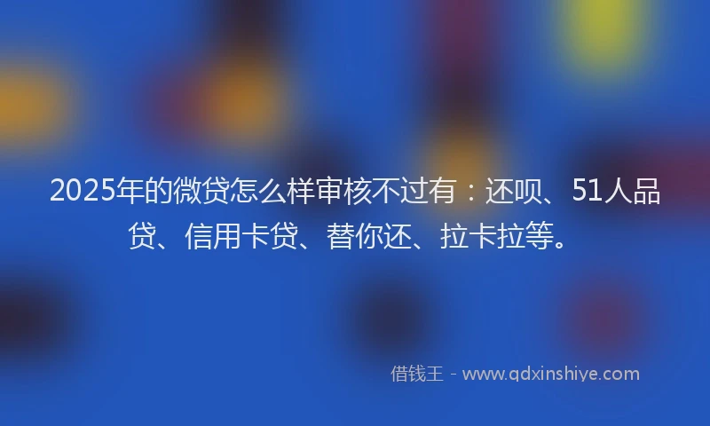 2025年的微贷怎么样审核不过有：还呗、51人品贷、信用卡贷、替你还、拉卡拉等。