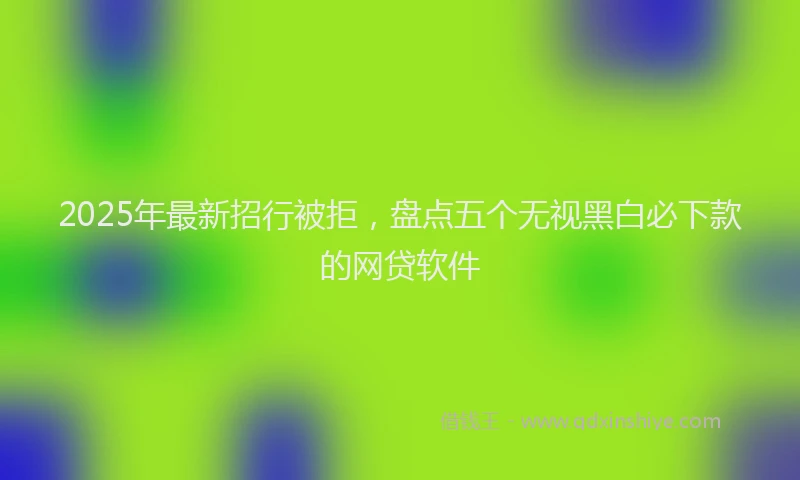 2025年最新招行被拒，盘点五个无视黑白必下款的网贷软件