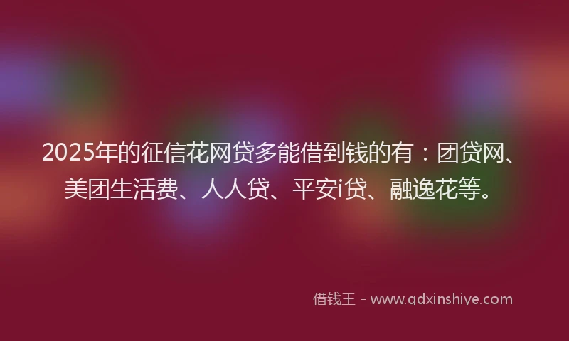 2025年的征信花网贷多能借到钱的有：团贷网、美团生活费、人人贷、平安i贷、融逸花等。